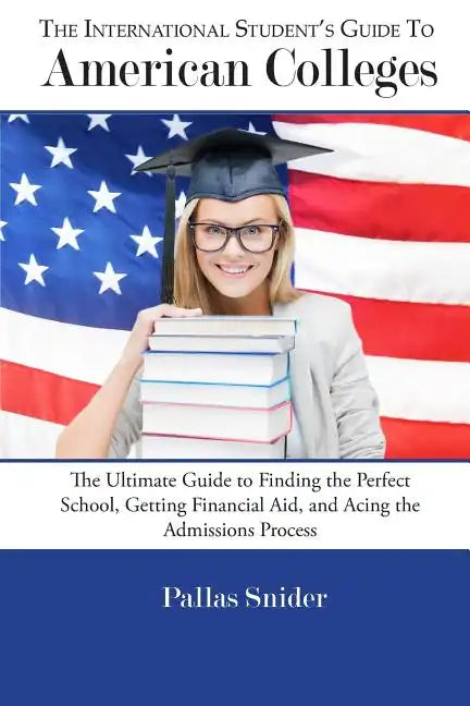 The International Student's Guide to American Colleges: The Ultimate Guide to Finding the Perfect School, Getting Financial Aid, and Acing the Admissi - Paperback