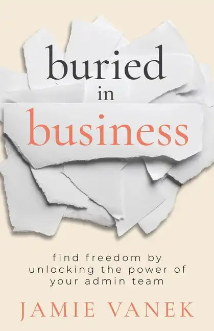 Buried in Business: Find Freedom by Unlocking the Power of Your Admin Team - Paperback