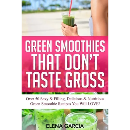 Green Smoothies That Don't Taste Gross: Over 50 Sexy & Filling, Delicious & Nutritious Green Smoothie Recipes You Will LOVE! - Paperback