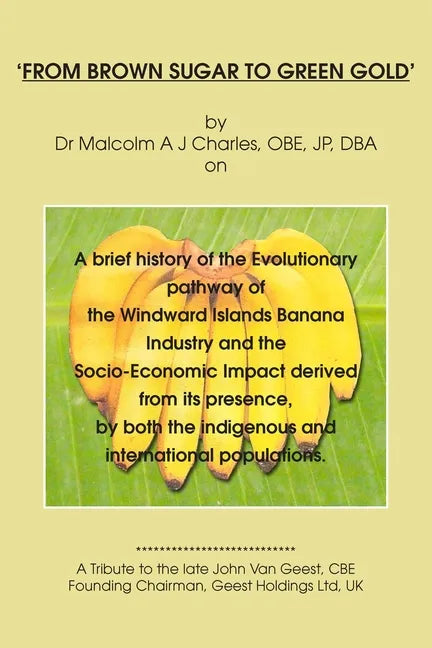 From Brown Sugar to Green Gold: A brief history of the Evolutionary pathway of the Windward Islands Banana Industry and the Socio-Economic Impact deri - Paperback