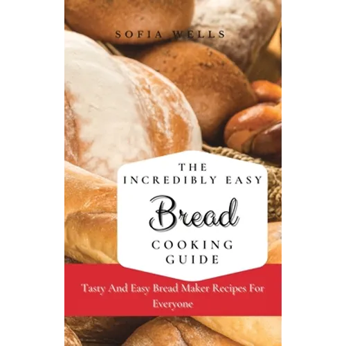 The Incredibly Easy Bread Cooking Guide: Tasty And Easy Bread Maker Recipes For Everyone - Hardcover