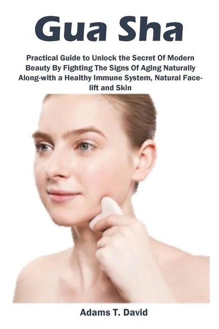 Gua Sha: Practical Guide to Unlock the Secret Of Modern Beauty By Fighting The Signs Of Aging Naturally Along-with a Healthy Immune System, Natural Fa - Paperback
