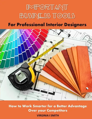 Important Business Tools for Professional Interior Designers: Interior Design Essentials on How to Work Smarter for a Better Advantage Over Your Compe - Paperback