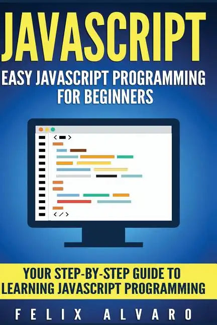 JavaScript: Easy JavaScript Programming For Beginners. Your Step-By-Step Guide to Learning JavaScript Programming - Paperback