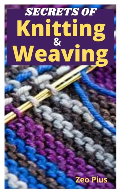 Secrets of Knitting and Weaving: A Beginner's Guide With Picture Illustrations And Easy Patterns to Learn Knitting And Weaving - Paperback