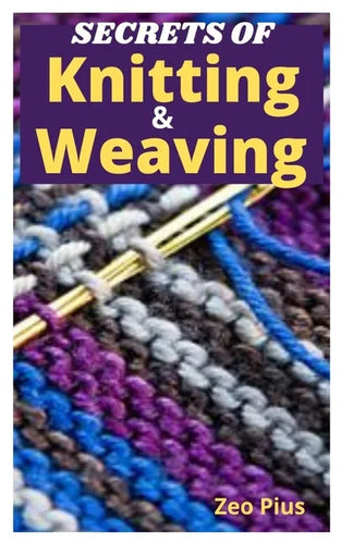 Secrets of Knitting and Weaving: A Beginner's Guide With Picture Illustrations And Easy Patterns to Learn Knitting And Weaving - Paperback