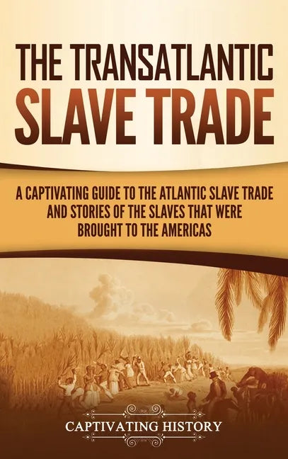 The Transatlantic Slave Trade: A Captivating Guide to the Atlantic Slave Trade and Stories of the Slaves That Were Brought to the Americas - Hardcover