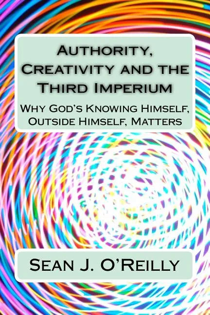 Authority, Creativity and the Third Imperium: Why God's Knowing Himself, Outside Himself, Matters - Paperback