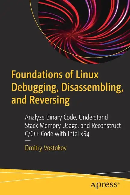 Foundations of Linux Debugging, Disassembling, and Reversing: Analyze Binary Code, Understand Stack Memory Usage, and Reconstruct C/C++ Code with Inte - Paperback