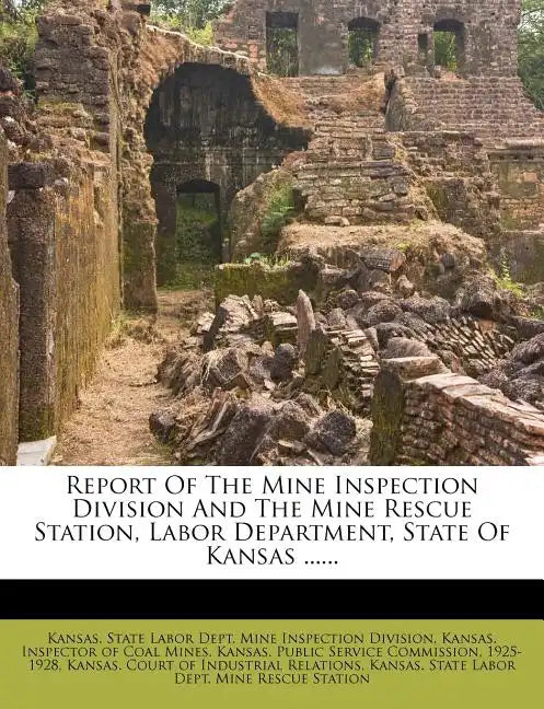 Report of the Mine Inspection Division and the Mine Rescue Station, Labor Department, State of Kansas ...... - Paperback