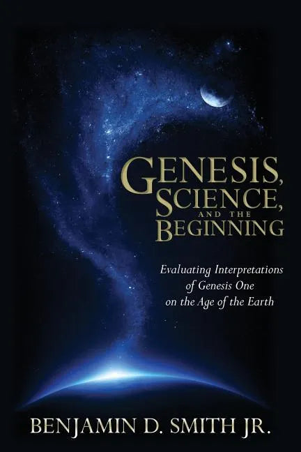 Genesis, Science, and the Beginning: Evaluating Interpretations of Genesis One on the Age of the Earth - Paperback