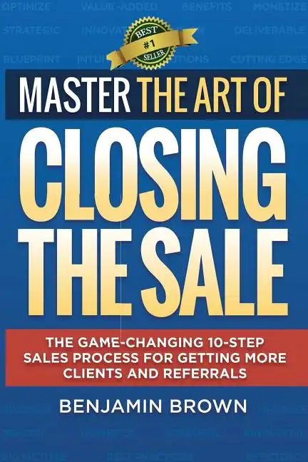 Master the Art of Closing the Sale: The Game-Changing 10-Step Sales Process for Getting More Clients and Referrals - Paperback