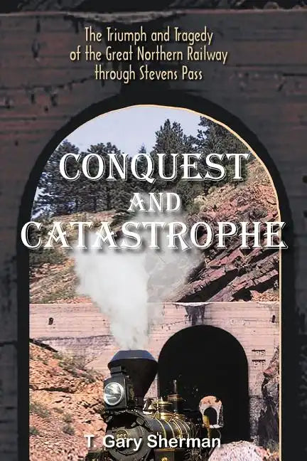 Conquest and Catastrophe: The Triumph and Tragedy of the Great Northern Railway Through Stevens Pass - Paperback