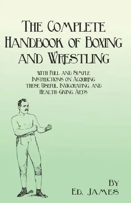 The Complete Handbook of Boxing and Wrestling with Full and Simple Instructions on Acquiring these Useful, Invigorating, and Health-Giving Arts - Paperback