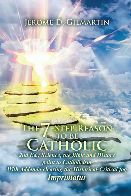 The 7-Step Reason to Be Catholic: 2nd Ed.; Science, the Bible and History Point to Catholicism with Addenda Clearing the Historical-Critical Fog Impri - Paperback