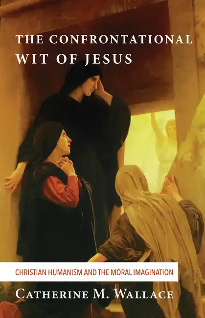 The Confrontational Wit of Jesus: Christian Humanism and the Moral Imagination - Hardcover