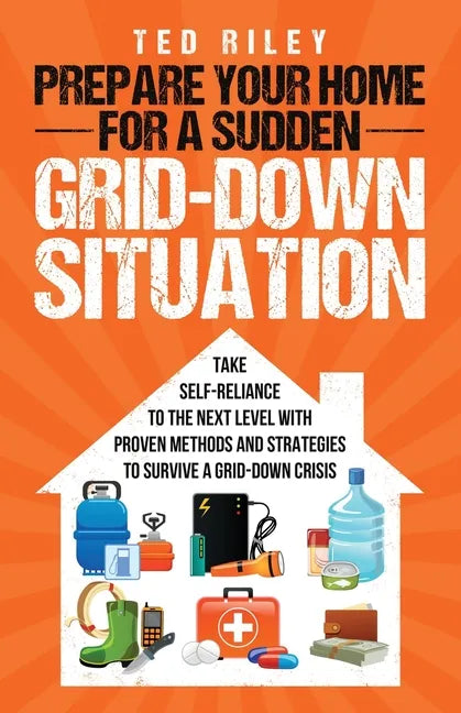 Prepare Your Home for a Sudden Grid-Down Situation: Take Self-Reliance to the Next Level with Proven Methods and Strategies to Survive a Grid-Down Cri - Paperback