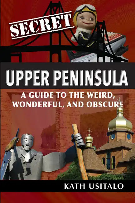 Secret Upper Peninsula: A Guide to the Weird, Wonderful, and Obscure - Paperback