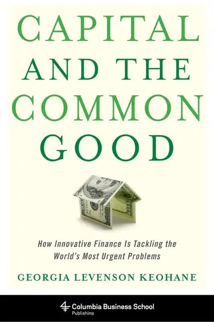 Capital and the Common Good: How Innovative Finance Is Tackling the World's Most Urgent Problems - Hardcover