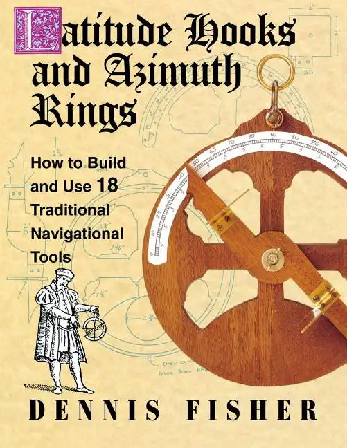 Latitude Hooks and Azimuth Rings: How to Build and Use 18 Traditional Navigational Tools - Paperback