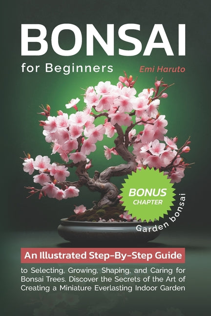 Bonsai For Beginners: An Illustrated Step-By-Step Guide to Selecting, Growing, Shaping, and Caring for Bonsai Trees. Discover the Secrets of - Paperback