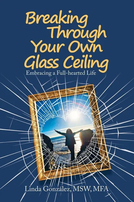 Breaking Through Your Own Glass Ceiling: Embracing a Full-Hearted Life - Paperback