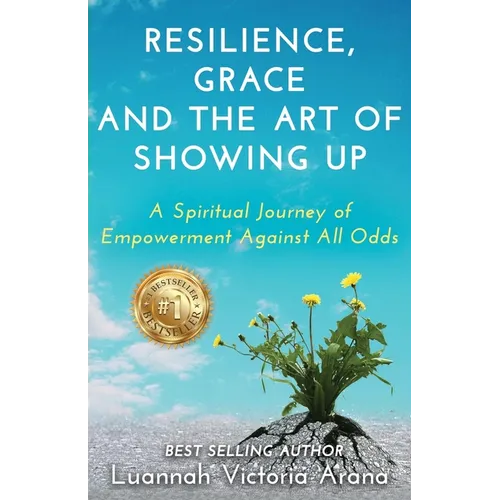 Resilience, Grace and the Art of Showing Up: A Spiritual Journey of Empowerment Against All Odds