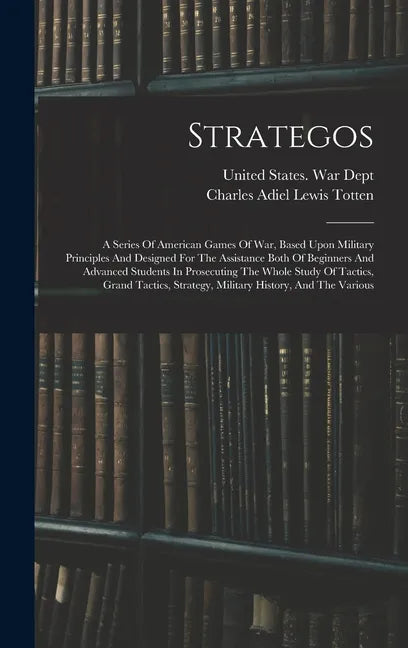 Strategos: A Series Of American Games Of War, Based Upon Military Principles And Designed For The Assistance Both Of Beginners An - Hardcover