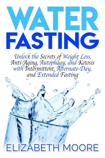Water Fasting: Unlock the Secrets of Weight Loss, Anti-Aging, Autophagy, and Ketosis with Intermittent, Alternate-Day, and Extended Fasting - Paperback