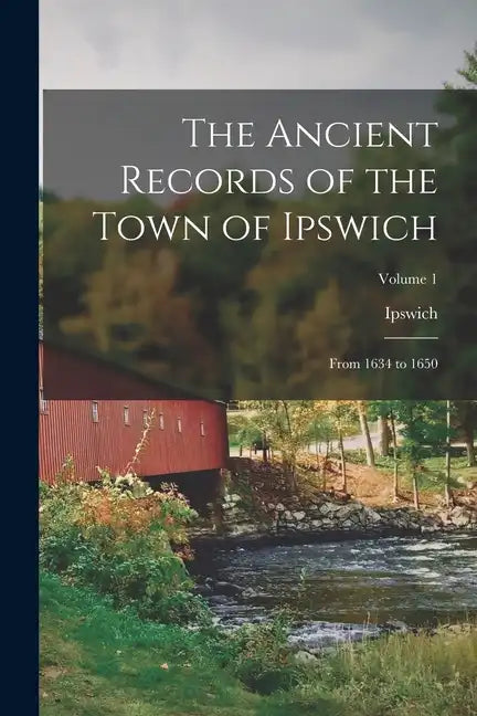 The Ancient Records of the Town of Ipswich: From 1634 to 1650; Volume 1 - Paperback