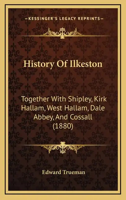 History Of Ilkeston: Together With Shipley, Kirk Hallam, West Hallam, Dale Abbey, And Cossall (1880) - Hardcover