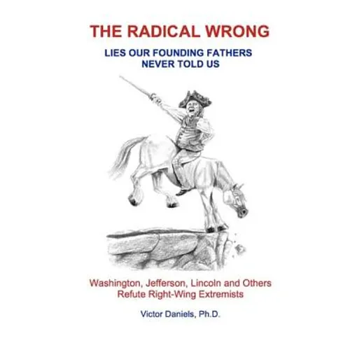 The Radical Wrong: Lies Our Founding Fathers Never Told Us: Washington, Jefferson, Lincoln & Others Refute Right-Wing Extremists - Paperback
