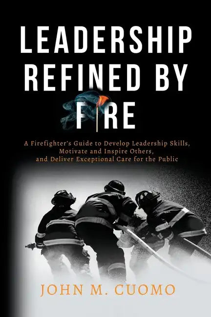 Leadership Refined by Fire: A Firefighter's Guide to Develop Leadership Skills, Motivate and Inspire Others, and Deliver Exceptional Care for the Publ - Paperback