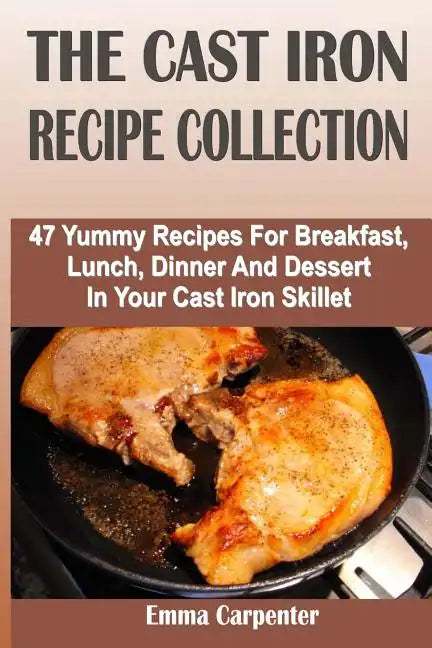 The Cast Iron Recipe Collection: 47 Yummy Recipes For Breakfast, Lunch, Dinner And Dessert In Your Cast Iron Skillet - Paperback