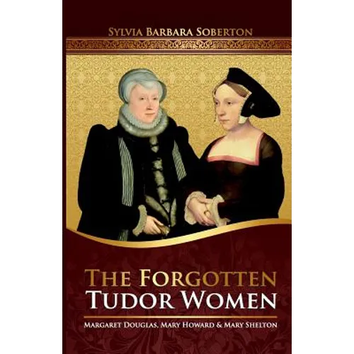The Forgotten Tudor Women: Margaret Douglas, Mary Howard & Mary Shelton - Paperback
