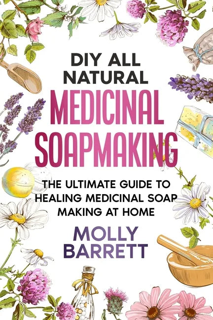 DIY All Natural Medicinal Soapmaking: The Ultimate Guide to Crafting Healing Medicinal Soaps at Home - Paperback