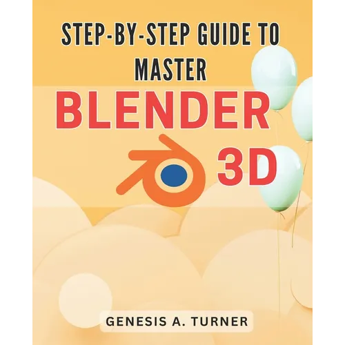 Step-by-Step Guide to Master Blender 3D: The Ultimate Handbook for Learning Blender 3D: A Comprehensive Step-by-Step Tutorial for Beginners and Beyond - Paperback