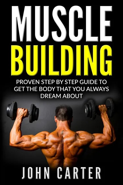 Muscle Building: Proven Step By Step Guide To Get The Body You Always Dreamed About - Paperback