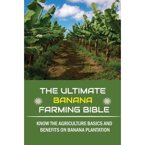 The Ultimate Banana Farming Bible: Know The Agriculture Basics And Benefits On Banana Plantation: Banana Plantation Planting System - Paperback