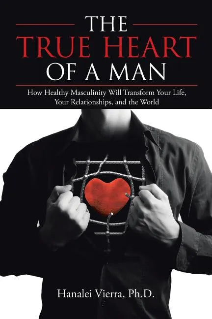 The TRUE HEART of a MAN: How Healthy Masculinity Will Transform Your Life, Your Relationships, and the World - Paperback