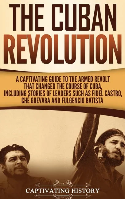 The Cuban Revolution: A Captivating Guide to the Armed Revolt That Changed the Course of Cuba, Including Stories of Leaders Such as Fidel Ca - Hardcover