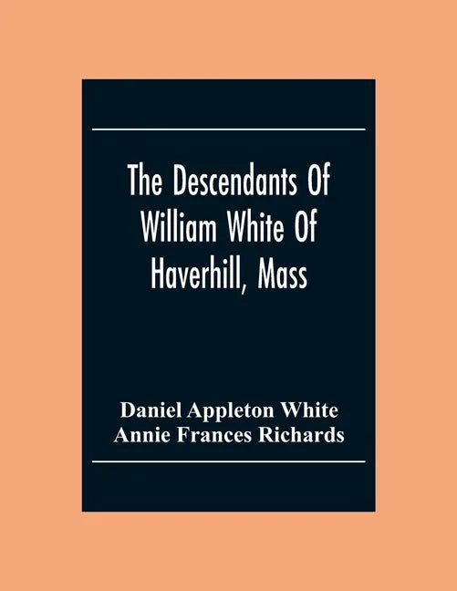 The Descendants Of William White Of Haverhill, Mass; Genealogical Notices; Additional Genealogical And Biographical Notices - Paperback