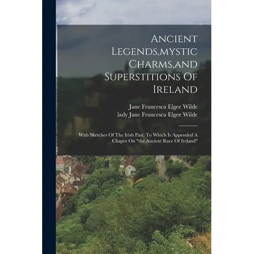 Ancient Legends, mystic Charms, and Superstitions Of Ireland: With Sketches Of The Irish Past. To Which Is Appended A Chaper On 