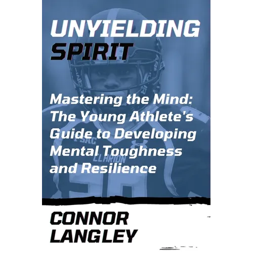 Unyielding Spirit: Mastering the Mind: The Young Athlete's Guide to Developing Mental Toughness and Resilience - Paperback