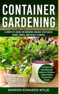 Container Gardening: A Complete Guide for Growing Organic Vegetables, Herbs, Fruits, and Edible Flowers, 10 Ideas for Growing your Indoor o - Paperback