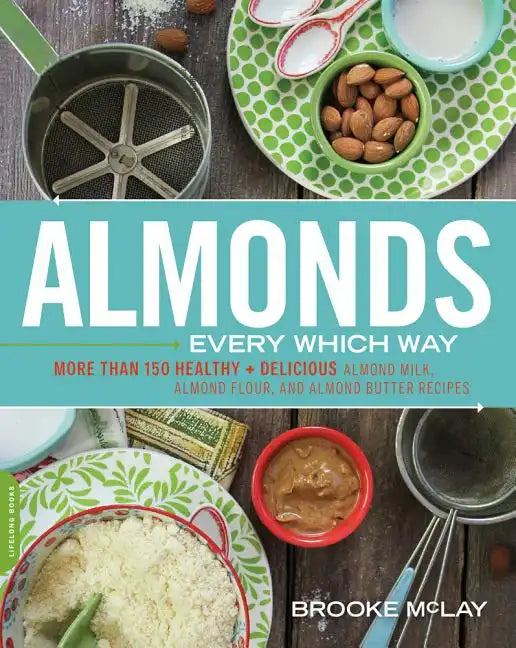 Almonds Every Which Way: More Than 150 Healthy & Delicious Almond Milk, Almond Flour, and Almond Butter Recipes - Paperback