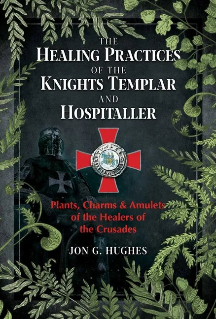 The Healing Practices of the Knights Templar and Hospitaller: Plants, Charms, and Amulets of the Healers of the Crusades - Paperback