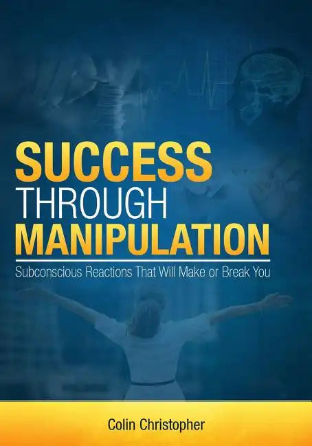 Success Through Manipulation: Subconscious Reactions That Will Make Or Break You - Paperback