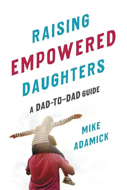 Raising Empowered Daughters: A Dad-To-Dad Guide - Paperback