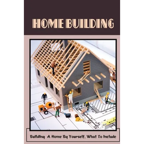 Home Building: Building A Home By Yourself, What To Include: Hot Tips For Building Your Own Home - Paperback